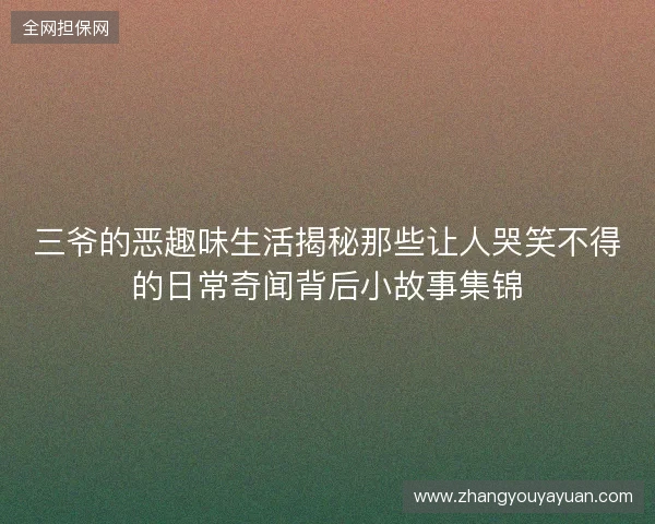 三爷的恶趣味生活揭秘那些让人哭笑不得的日常奇闻背后小故事集锦